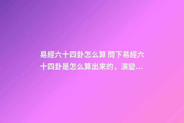 易經六十四卦怎么算 問下易經六十四卦是怎么算出來的，演變出來的規律-第1張-觀點-玄機派
